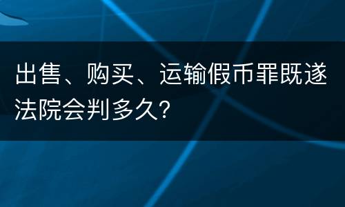 出售、购买、运输假币罪既遂法院会判多久？
