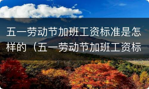 五一劳动节加班工资标准是怎样的（五一劳动节加班工资标准是怎样的呢）