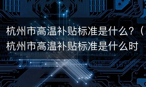 杭州市高温补贴标准是什么?（杭州市高温补贴标准是什么时候发）