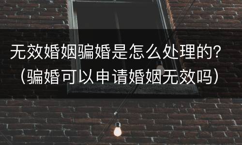无效婚姻骗婚是怎么处理的？（骗婚可以申请婚姻无效吗）