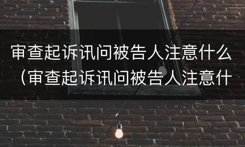 审查起诉讯问被告人注意什么（审查起诉讯问被告人注意什么）