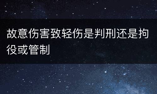 故意伤害致轻伤是判刑还是拘役或管制