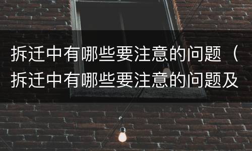 拆迁中有哪些要注意的问题（拆迁中有哪些要注意的问题及答案）