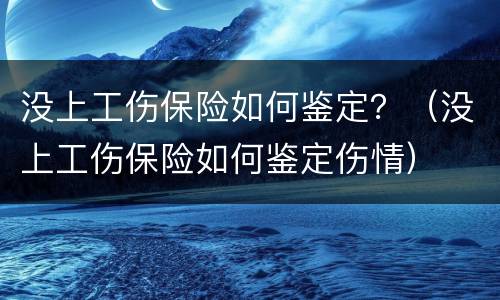 没上工伤保险如何鉴定？（没上工伤保险如何鉴定伤情）