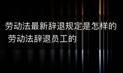 劳动法最新辞退规定是怎样的 劳动法辞退员工的