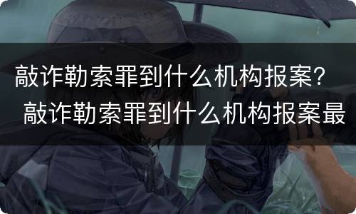敲诈勒索罪到什么机构报案？ 敲诈勒索罪到什么机构报案最好