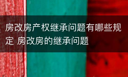 房改房产权继承问题有哪些规定 房改房的继承问题