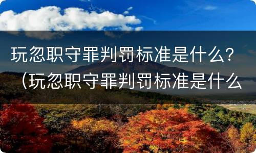 玩忽职守罪判罚标准是什么？（玩忽职守罪判罚标准是什么样的）
