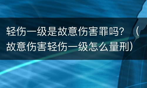 轻伤一级是故意伤害罪吗？（故意伤害轻伤一级怎么量刑）