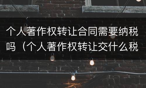 个人著作权转让合同需要纳税吗（个人著作权转让交什么税）