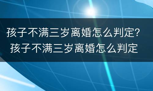 孩子不满三岁离婚怎么判定？ 孩子不满三岁离婚怎么判定