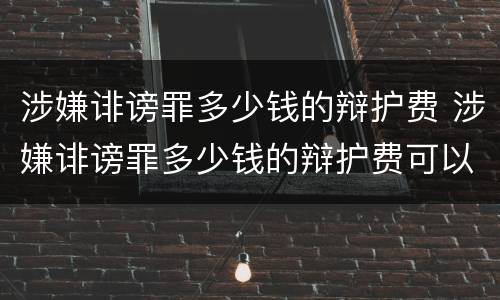 涉嫌诽谤罪多少钱的辩护费 涉嫌诽谤罪多少钱的辩护费可以起诉