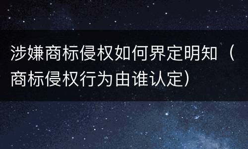 涉嫌商标侵权如何界定明知（商标侵权行为由谁认定）