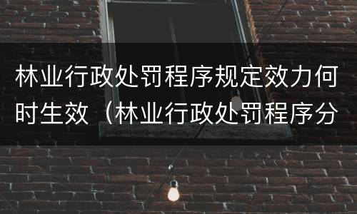 林业行政处罚程序规定效力何时生效（林业行政处罚程序分几类）