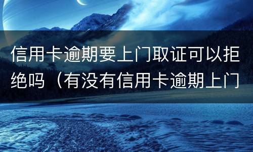 信用卡逾期要上门取证可以拒绝吗（有没有信用卡逾期上门的）
