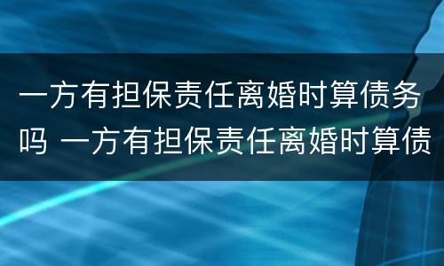 一方有担保责任离婚时算债务吗 一方有担保责任离婚时算债务吗怎么办