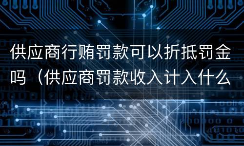 供应商行贿罚款可以折抵罚金吗（供应商罚款收入计入什么科目）