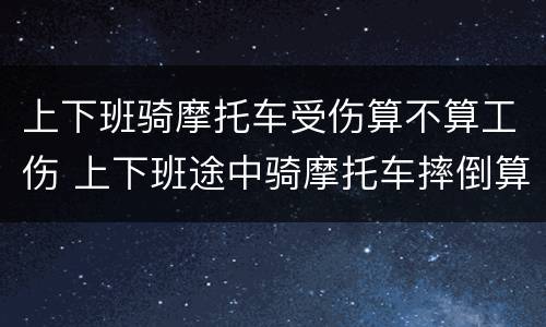 上下班骑摩托车受伤算不算工伤 上下班途中骑摩托车摔倒算工伤吗