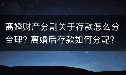 离婚财产分割关于存款怎么分合理? 离婚后存款如何分配?