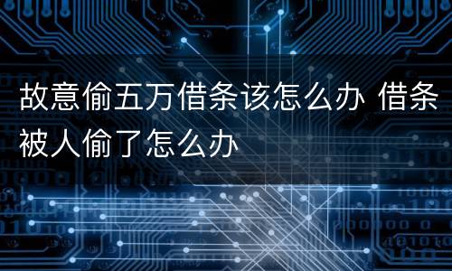 故意偷五万借条该怎么办 借条被人偷了怎么办