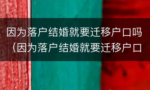 因为落户结婚就要迁移户口吗（因为落户结婚就要迁移户口吗）