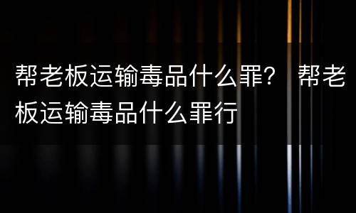 帮老板运输毒品什么罪？ 帮老板运输毒品什么罪行