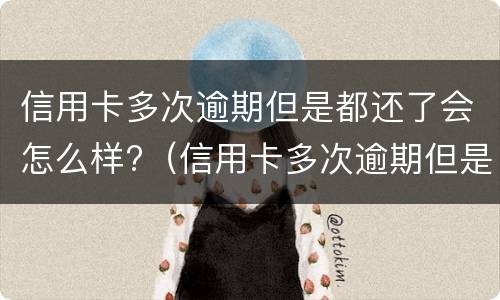 信用卡多次逾期但是都还了会怎么样?（信用卡多次逾期但是都还了会怎么样吗）