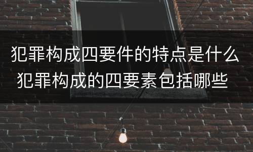 犯罪构成四要件的特点是什么 犯罪构成的四要素包括哪些