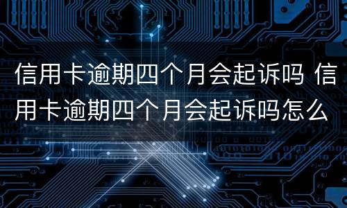 信用卡逾期四个月会起诉吗 信用卡逾期四个月会起诉吗怎么办