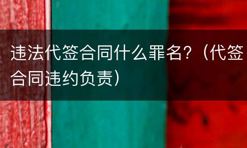 违法代签合同什么罪名?（代签合同违约负责）