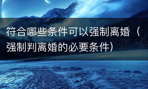 符合哪些条件可以强制离婚（强制判离婚的必要条件）