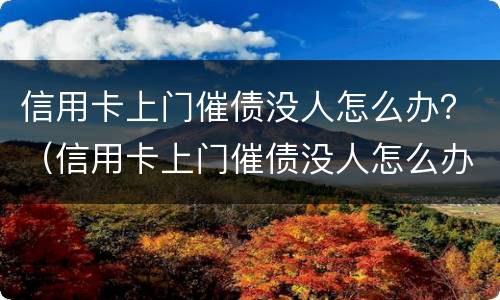 信用卡上门催债没人怎么办？（信用卡上门催债没人怎么办啊）