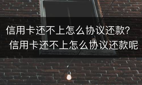 信用卡还不上怎么协议还款？ 信用卡还不上怎么协议还款呢