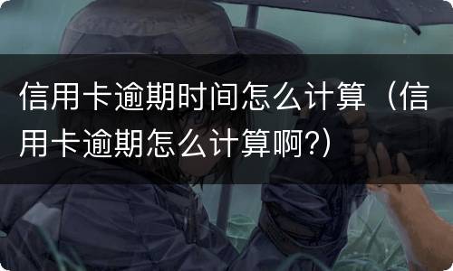 信用卡逾期时间怎么计算（信用卡逾期怎么计算啊?）