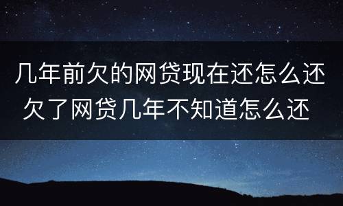 几年前欠的网贷现在还怎么还 欠了网贷几年不知道怎么还