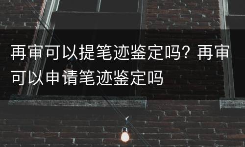 再审可以提笔迹鉴定吗? 再审可以申请笔迹鉴定吗