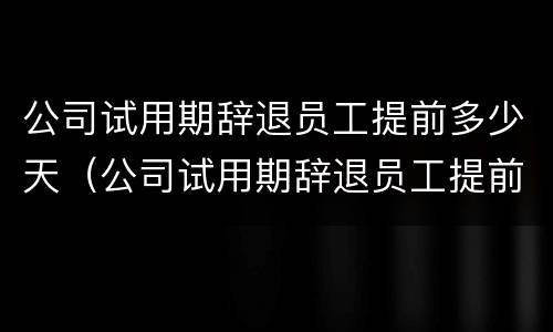 公司试用期辞退员工提前多少天（公司试用期辞退员工提前多少天告知）