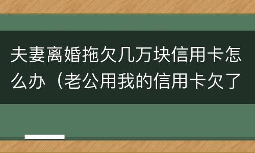 夫妻离婚拖欠几万块信用卡怎么办（老公用我的信用卡欠了3万元该离婚吗）
