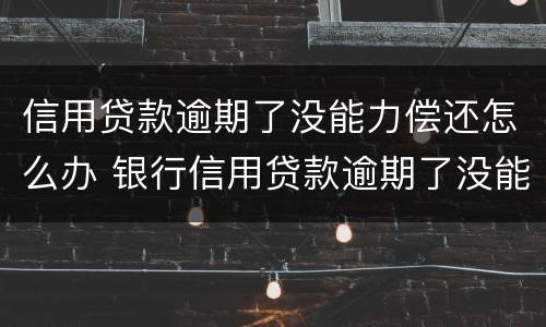 信用贷款逾期了没能力偿还怎么办 银行信用贷款逾期了没能力偿还怎么办
