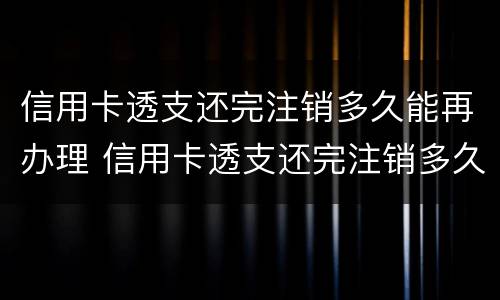 信用卡透支还完注销多久能再办理 信用卡透支还完注销多久能再办理新卡