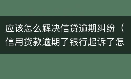 应该怎么解决信贷逾期纠纷（信用贷款逾期了银行起诉了怎么办）