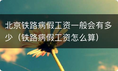 北京铁路病假工资一般会有多少（铁路病假工资怎么算）