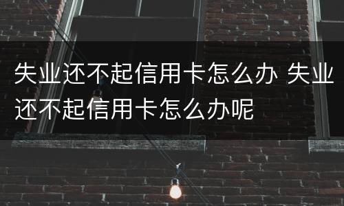 失业还不起信用卡怎么办 失业还不起信用卡怎么办呢