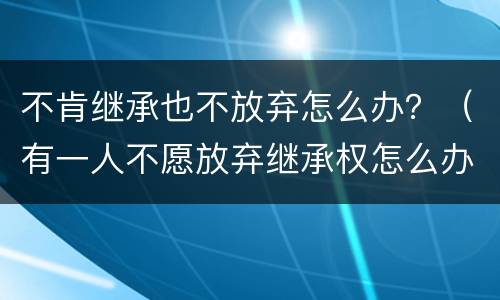不肯继承也不放弃怎么办？（有一人不愿放弃继承权怎么办）