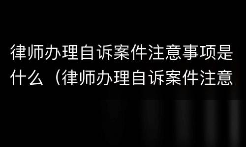 律师办理自诉案件注意事项是什么（律师办理自诉案件注意事项是什么问题）