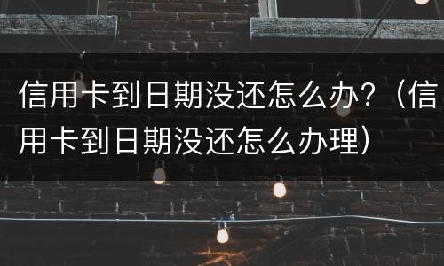 信用卡到日期没还怎么办?（信用卡到日期没还怎么办理）