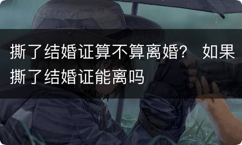 撕了结婚证算不算离婚？ 如果撕了结婚证能离吗