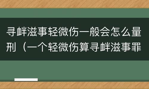 寻衅滋事轻微伤一般会怎么量刑（一个轻微伤算寻衅滋事罪吗）