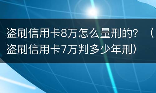 盗刷信用卡8万怎么量刑的？（盗刷信用卡7万判多少年刑）