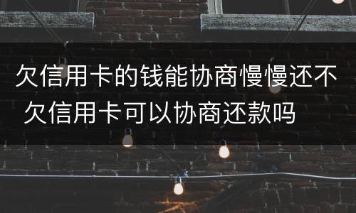 欠信用卡的钱能协商慢慢还不 欠信用卡可以协商还款吗